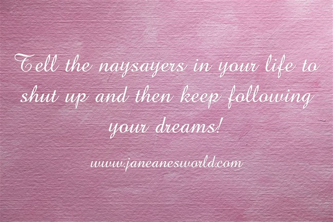 Tell the naysayers in your life to shut up and then keep following your dreams!