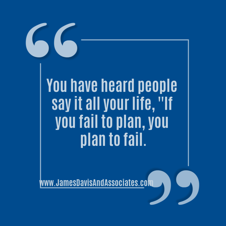 You have heard people say it all your life, ''If you fail to plan, you plan to fail.